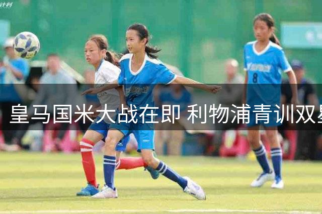 皇马国米大战在即 利物浦青训双星伯纳乌重逢