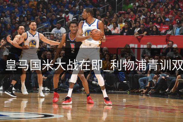 皇马国米大战在即 利物浦青训双星伯纳乌重逢
